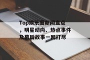 Top娱乐圈新闻盘点，明星动向、热点事件及幕后故事一网打尽
