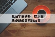 夏涵华丽转身，娱乐圈头条新闻背后的故事