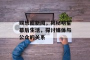 娱乐圈新闻，揭秘明星幕后生活，探讨媒体与公众的关系