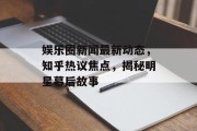 娱乐圈新闻最新动态，知乎热议焦点，揭秘明星幕后故事