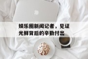 娱乐圈新闻记者，见证光鲜背后的辛勤付出