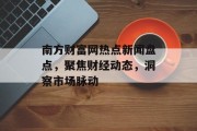 南方财富网热点新闻盘点，聚焦财经动态，洞察市场脉动