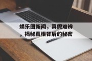 娱乐圈新闻，真假难辨，揭秘真相背后的秘密