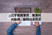 三字新闻事件，聚焦时代脉搏，解码社会热点
