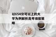 以654分可以上的大学为例解析高考填报策略
