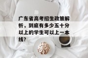 广东省高考招生政策解析，到底有多少五十分以上的学生可以上一本线？