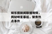 娱乐圈新闻联播视频，揭秘明星幕后，聚焦热点事件