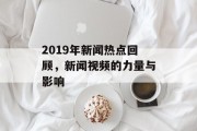 2019年新闻热点回顾，新闻视频的力量与影响