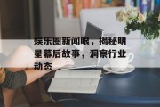 娱乐圈新闻眼，揭秘明星幕后故事，洞察行业动态