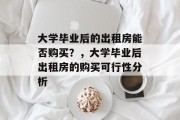 大学毕业后的出租房能否购买？，大学毕业后出租房的购买可行性分析