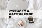 90后情侣大学毕业，青春的绽放与未来的启航