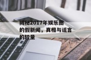 揭秘2017年娱乐圈的假新闻，真相与谣言的较量