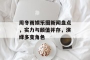周冬雨娱乐圈新闻盘点，实力与颜值并存，演绎多变角色
