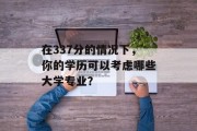 在337分的情况下，你的学历可以考虑哪些大学专业？