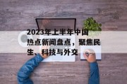 2023年上半年中国热点新闻盘点，聚焦民生、科技与外交