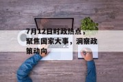 7月12日时政热点，聚焦国家大事，洞察政策动向