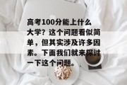 高考100分能上什么大学？这个问题看似简单，但其实涉及许多因素。下面我们就来探讨一下这个问题。