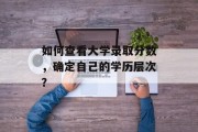 如何查看大学录取分数，确定自己的学历层次？