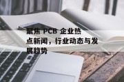 聚焦 PCB 企业热点新闻，行业动态与发展趋势