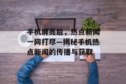 手机屏亮后，热点新闻一网打尽—揭秘手机热点新闻的传播与获取