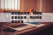 娱乐圈新闻事，揭秘明星幕后故事，揭秘明星幕后故事