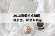 2018暑假热点新闻观后感，反思与启示