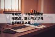 许嘉允，日韩娱乐圈新闻焦点，魅力与才华并存的明星之路