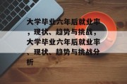 大学毕业六年后就业率，现状、趋势与挑战，大学毕业六年后就业率、现状、趋势与挑战分析