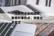 一周前热点新闻回顾，聚焦时事热点，洞察社会变迁