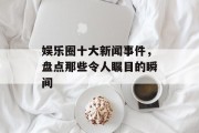 娱乐圈十大新闻事件，盘点那些令人瞩目的瞬间