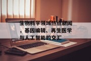 生物科学领域热点新闻，基因编辑、再生医学与人工智能的交汇