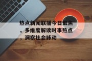 热点新闻联播今日聚焦，多维度解读时事热点，洞察社会脉动