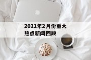 2021年2月份重大热点新闻回顾