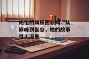 杨怡的娱乐圈新闻，从巅峰到低谷，她的故事引人深思