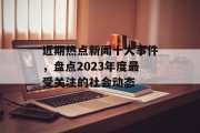 近期热点新闻十大事件，盘点2023年度最受关注的社会动态