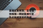 直播乱象频发，监管亟待加强—揭秘直播行业热点新闻背后的真相