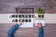 娱乐圈风云变幻，明星八卦汇总盘点