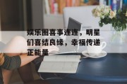 娱乐圈喜事连连，明星们喜结良缘，幸福传递正能量