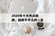 2020年十大热点新闻，回顾不平凡的一年