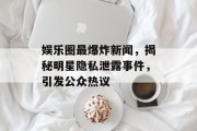 娱乐圈最爆炸新闻，揭秘明星隐私泄露事件，引发公众热议