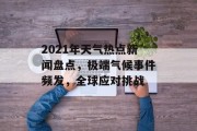 2021年天气热点新闻盘点，极端气候事件频发，全球应对挑战