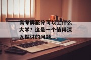 高考屏蔽分可以上什么大学？这是一个值得深入探讨的问题。