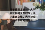 母子重逢之旅——大学毕业后的火车时光，母子重逢之旅，大学毕业后的火车时光回忆