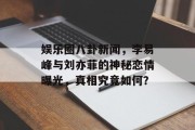 娱乐圈八卦新闻，李易峰与刘亦菲的神秘恋情曝光，真相究竟如何？
