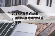 2017地理热点新闻，回顾年度地理领域重大事件
