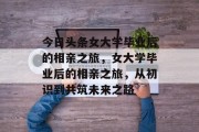今日头条女大学毕业后的相亲之旅，女大学毕业后的相亲之旅，从初识到共筑未来之路