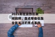 2021年社会热点新闻回顾，盘点那些引发全民关注的焦点事件