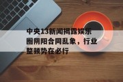 中央13新闻揭露娱乐圈阴阳合同乱象，行业整顿势在必行