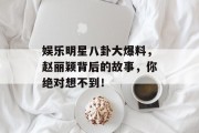 娱乐明星八卦大爆料，赵丽颖背后的故事，你绝对想不到！