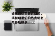 娱乐圈明星最近新闻，揭秘明星们的热点动态与幕后故事